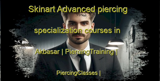 Skinart Advanced piercing specialization courses in Akbasar | PiercingTraining | PiercingClasses | SkinartTraining-Russian Federation